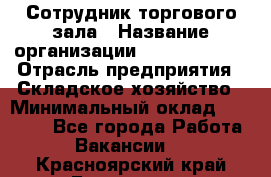 Сотрудник торгового зала › Название организации ­ Team PRO 24 › Отрасль предприятия ­ Складское хозяйство › Минимальный оклад ­ 30 000 - Все города Работа » Вакансии   . Красноярский край,Бородино г.